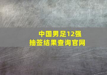 中国男足12强抽签结果查询官网