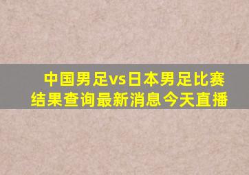 中国男足vs日本男足比赛结果查询最新消息今天直播