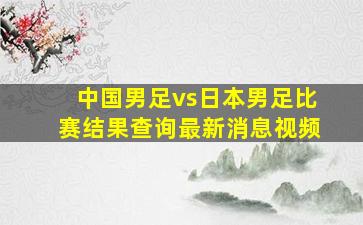 中国男足vs日本男足比赛结果查询最新消息视频