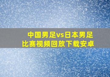 中国男足vs日本男足比赛视频回放下载安卓