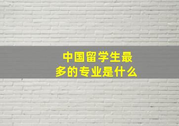 中国留学生最多的专业是什么