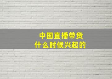 中国直播带货什么时候兴起的