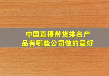 中国直播带货排名产品有哪些公司做的最好