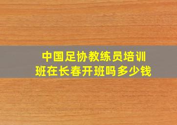 中国足协教练员培训班在长春开班吗多少钱