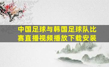 中国足球与韩国足球队比赛直播视频播放下载安装