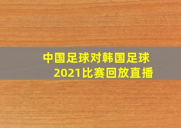 中国足球对韩国足球2021比赛回放直播