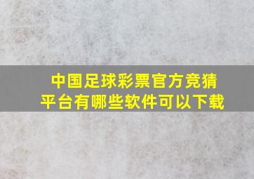 中国足球彩票官方竞猜平台有哪些软件可以下载