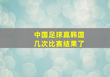 中国足球赢韩国几次比赛结果了