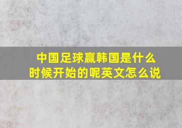 中国足球赢韩国是什么时候开始的呢英文怎么说