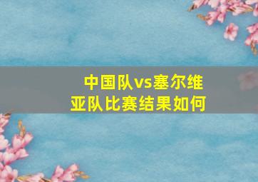 中国队vs塞尔维亚队比赛结果如何