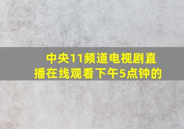 中央11频道电视剧直播在线观看下午5点钟的