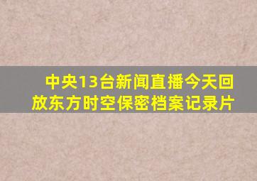 中央13台新闻直播今天回放东方时空保密档案记录片