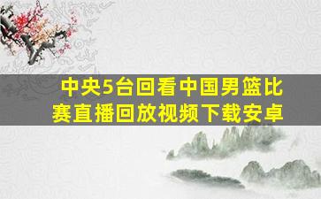 中央5台回看中国男篮比赛直播回放视频下载安卓