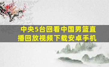 中央5台回看中国男篮直播回放视频下载安卓手机