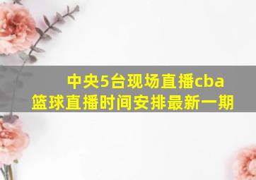 中央5台现场直播cba篮球直播时间安排最新一期