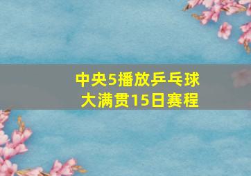 中央5播放乒乓球大满贯15日赛程