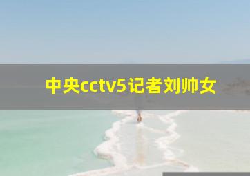 中央cctv5记者刘帅女