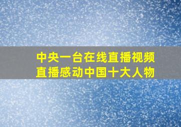 中央一台在线直播视频直播感动中国十大人物