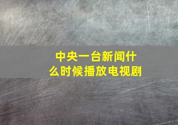 中央一台新闻什么时候播放电视剧