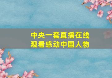 中央一套直播在线观看感动中国人物