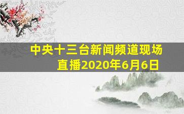 中央十三台新闻频道现场直播2020年6月6日