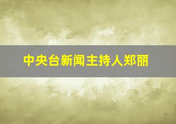 中央台新闻主持人郑丽