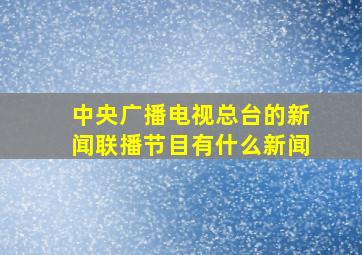 中央广播电视总台的新闻联播节目有什么新闻