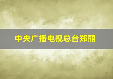 中央广播电视总台郑丽