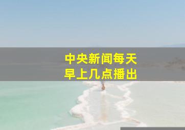 中央新闻每天早上几点播出