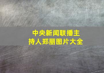 中央新闻联播主持人郑丽图片大全