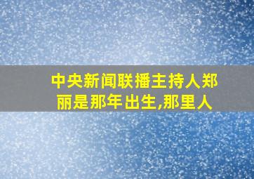 中央新闻联播主持人郑丽是那年出生,那里人