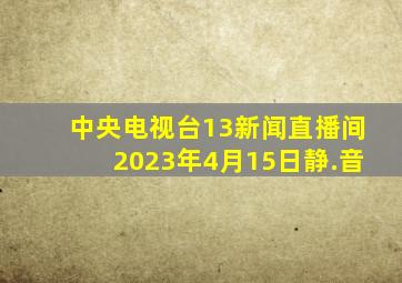 中央电视台13新闻直播间2023年4月15日静.音