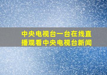 中央电视台一台在线直播观看中央电视台新闻