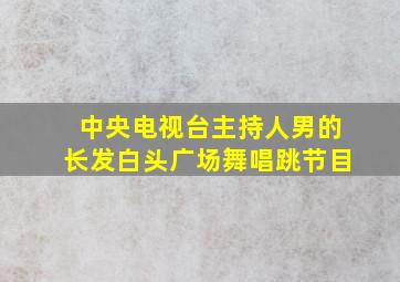 中央电视台主持人男的长发白头广场舞唱跳节目