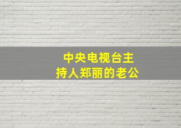 中央电视台主持人郑丽的老公