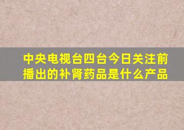 中央电视台四台今日关注前播出的补肾药品是什么产品