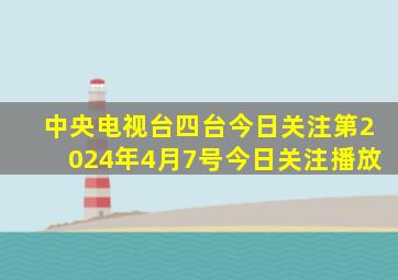 中央电视台四台今日关注第2024年4月7号今日关注播放