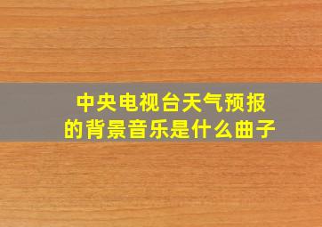 中央电视台天气预报的背景音乐是什么曲子