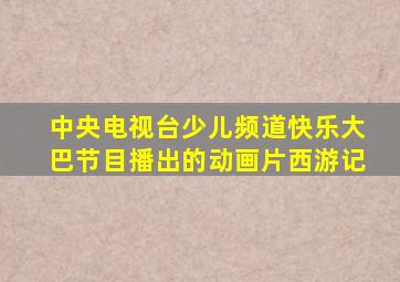 中央电视台少儿频道快乐大巴节目播出的动画片西游记