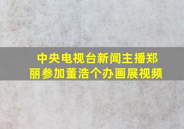 中央电视台新闻主播郑丽参加董浩个办画展视频