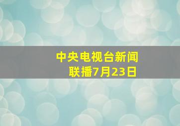 中央电视台新闻联播7月23日