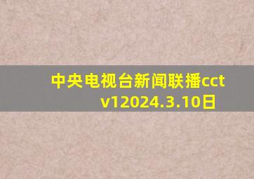 中央电视台新闻联播cctv12024.3.10日