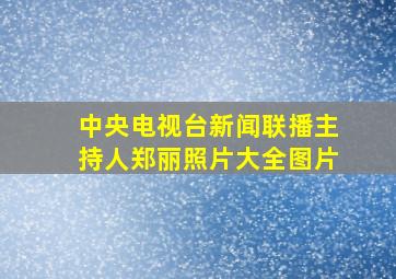 中央电视台新闻联播主持人郑丽照片大全图片