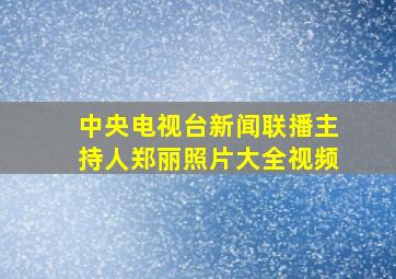 中央电视台新闻联播主持人郑丽照片大全视频