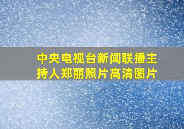 中央电视台新闻联播主持人郑丽照片高清图片