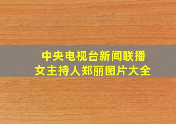 中央电视台新闻联播女主持人郑丽图片大全