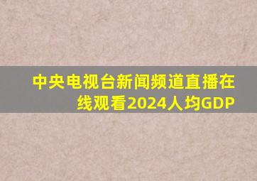 中央电视台新闻频道直播在线观看2024人均GDP