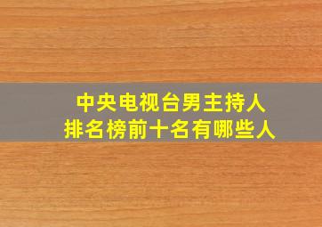 中央电视台男主持人排名榜前十名有哪些人