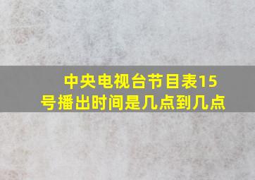 中央电视台节目表15号播出时间是几点到几点