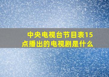 中央电视台节目表15点播出的电视剧是什么